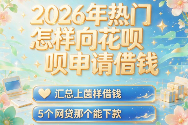 2026年热门怎样向花呗申请借钱,汇总5个网贷那个能下款