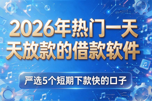 2026年热门一天放款的借款软件，严选5个短期下款快的口子