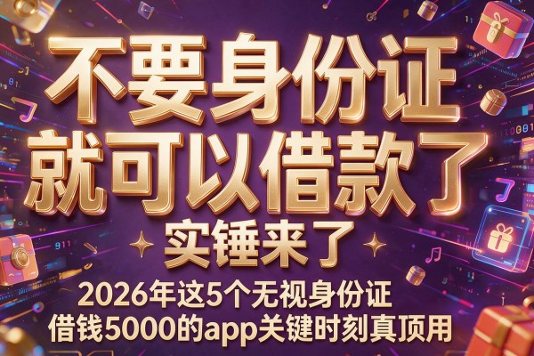 不要身份证就可以借款了实锤来了,2026年这5个无视身份证借钱5000的app关键时刻真顶用