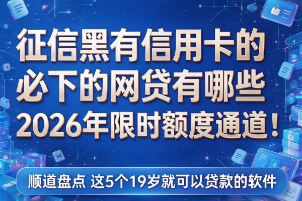 征信黑有信用卡的必下的网贷有哪些2026年限时额度通道！顺道盘点这5个19岁就可以贷款的软件