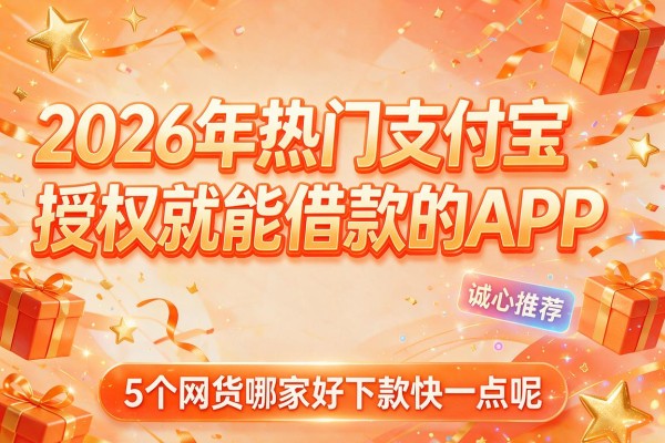 2026年热门支付宝授权就能借款的APP,诚心推荐5个网货哪家好下款快一点呢