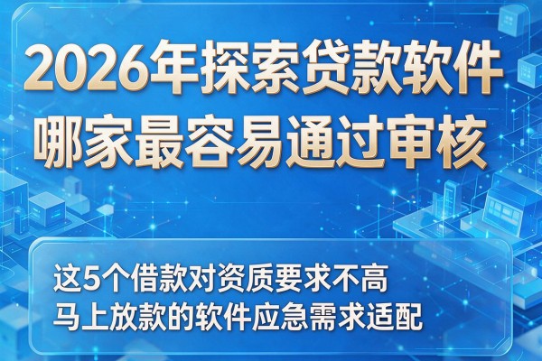 2026年探索贷款软件哪家最容易通过审核，这5个借款对资质要求不高马上放款的软件应急需求适配
