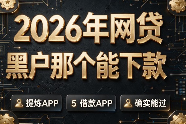 2026年网贷黑户那个能下款,提炼这5款借款APP确实能过