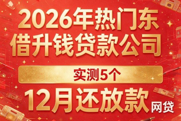2026年热门东升镇借钱贷款公司,实测5个12月还放款的网贷