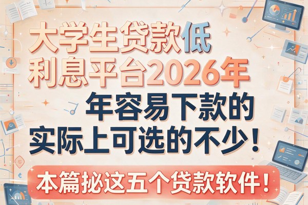 大学生贷款低利息平台2026年容易下款的实际上可选的不少!,本篇揭秘这五个贷款软件!
