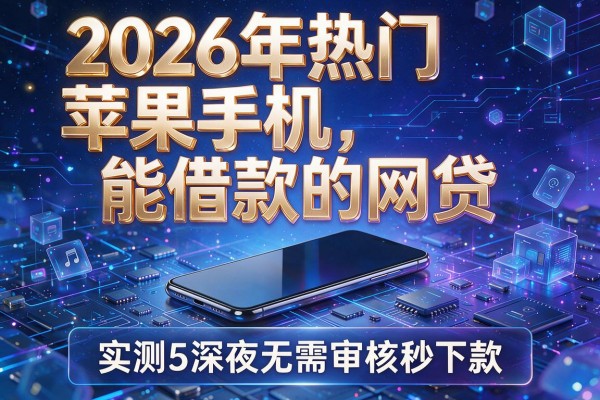 2026年热门苹果手机能借款的网贷，实测5个深夜无需审核秒下款