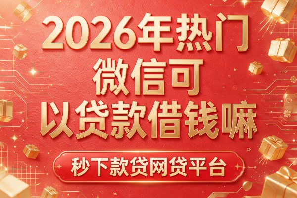 2026年热门微信可以贷款借钱嘛，秒下款贷网贷平台