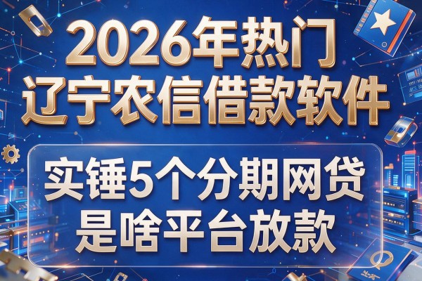 2026年热门辽宁农信借款软件,实锤5个分期网贷是啥平台放款