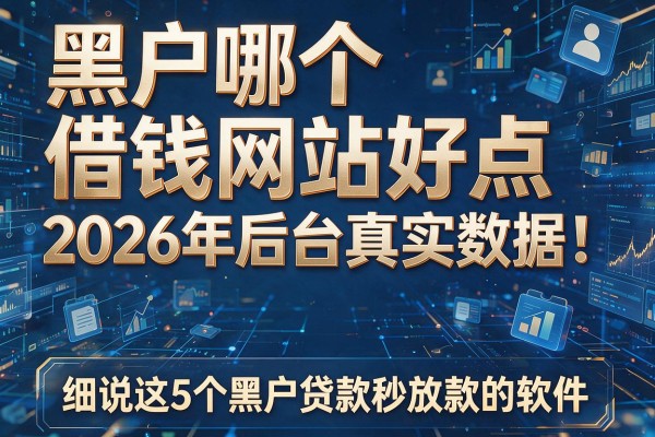 黑户哪个借钱网站好点2026年后台真实数据！细说这5个黑户贷款秒放款的软件