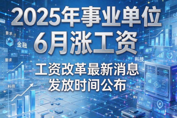 2025年事业单位6月涨工资,工资改革最新消息及发放时间公布