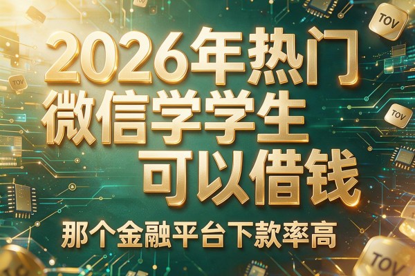 2026年热门微信学生可以借钱,那个金融平台下款率高