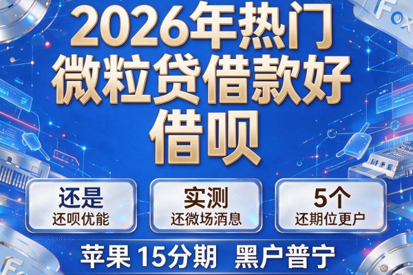 2026年热门微粒贷借款好还是借呗,实测5个苹果15分期黑户普宁