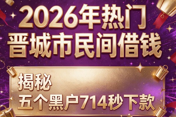 2026年热门晋城市民间借钱,揭秘五个黑户714秒下款