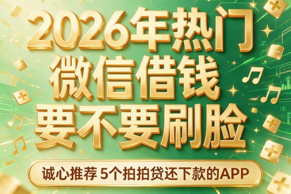 2026年热门微信借钱要不要刷脸,诚心推荐5个拍拍贷还下款的APP