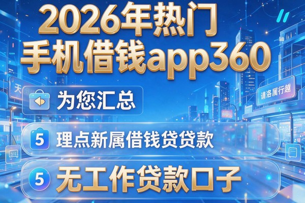 2026年热门手机借钱app360，为您汇总5个无工作贷款口子
