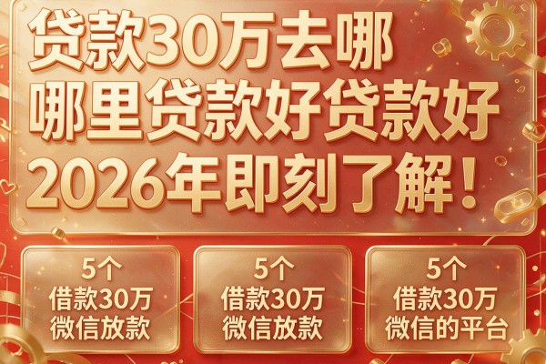 贷款30万去哪里贷款好2026年即刻了解！本篇评点这5个借款30万微信放款的平台