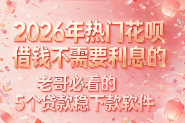 2026年热门花呗借钱不需要利息的,老哥必看的5个贷款稳下款软件