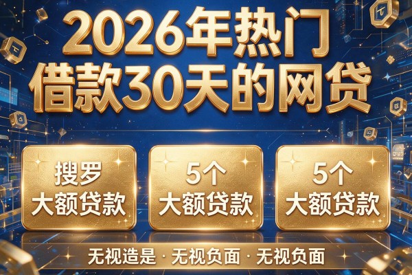2026年热门借款30天的网贷,搜罗5个大额贷款无视负面