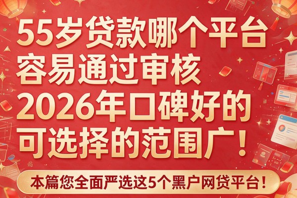 55岁贷款哪个平台容易通过审核2026年口碑好的可选择的范围广!,本篇为您全面严选这5个黑户网贷平台!
