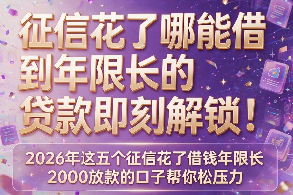 征信花了哪能借到年限长的贷款即刻解锁!2026年这五个征信花了借钱年限长2000放款的口子帮你松压力