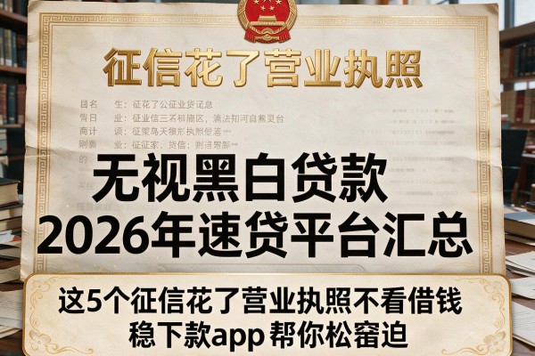 征信花了营业执照无视黑白贷款2026年速贷平台汇总,这5个征信花了营业执照不看借钱稳下款app帮你松窘迫