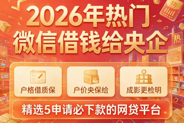 2026年热门微信借钱给央企，精选5个申请必下款的网贷平台