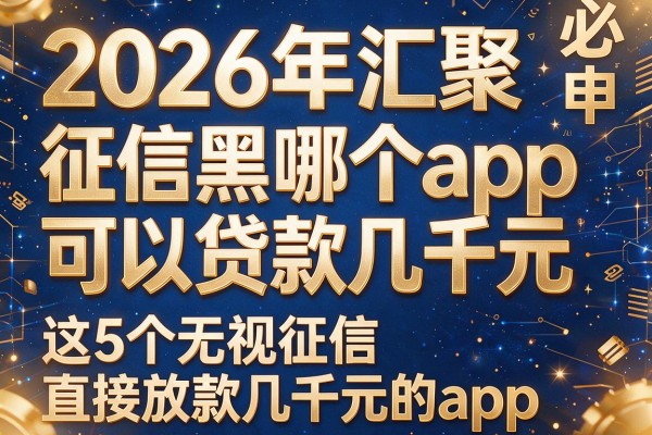 2026年汇聚征信黑哪个app可以贷款几千元,必申这5个无视征信直接放款几千元的app