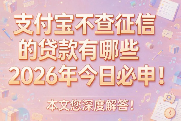 支付宝不查征信的贷款有哪些2026年今日必申!本文为您深度解答!
