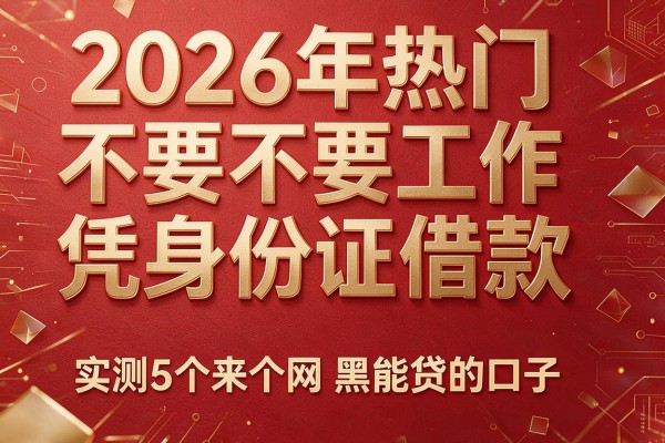 2026年热门不要工作凭身份证借款，实测5个来个网黑能贷的口子