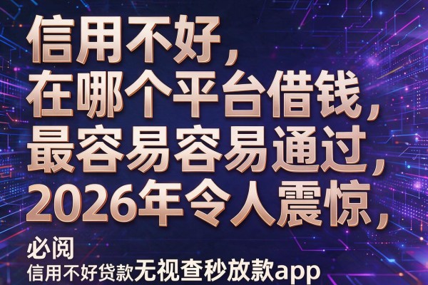 信用不好在哪个平台借钱最容易通过2026年令人震惊，必阅​这5个信用不好贷款无视查秒放款app