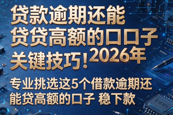 贷款逾期还能贷高额的口子2026年关键技巧!专业挑选这5个借款逾期还能贷高额的口子稳下款
