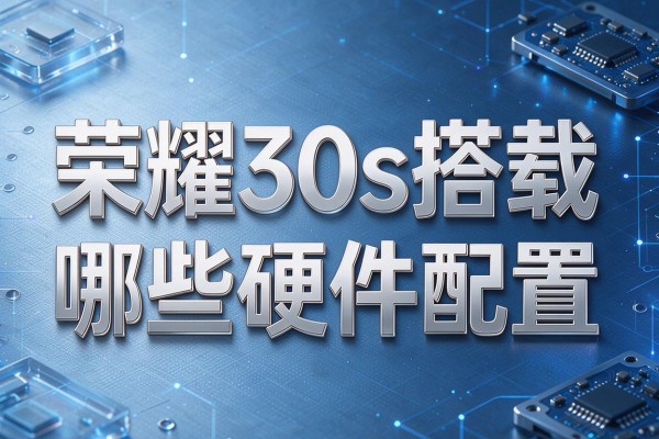 荣耀30s搭载哪些硬件配置?