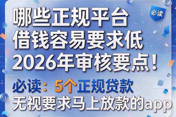 哪些正规平台借钱容易要求低2026年必过审核要点!必读5个正规贷款无视要求马上放款的app