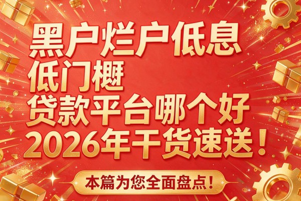 黑户烂户低息低门槛贷款平台哪个好2026年干货速送！本篇为您全面盘点！