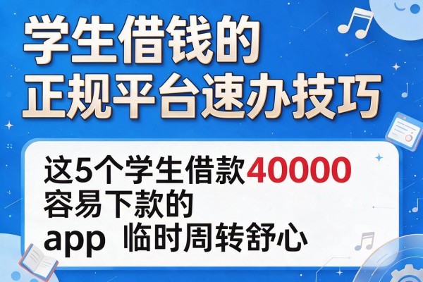 学生借钱的正规平台速办技巧,这5个学生借款40000容易下款的app临时周转舒心