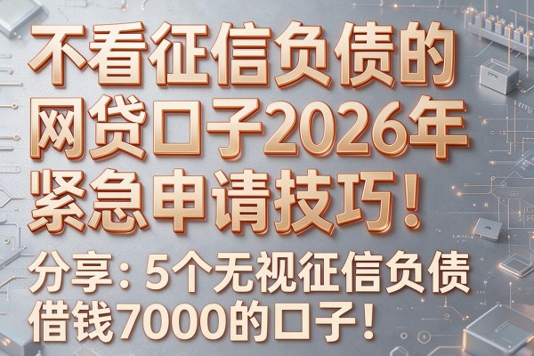 不看征信负债的网贷口子2026年紧急申请技巧!分享5个无视征信负债借钱7000的口子