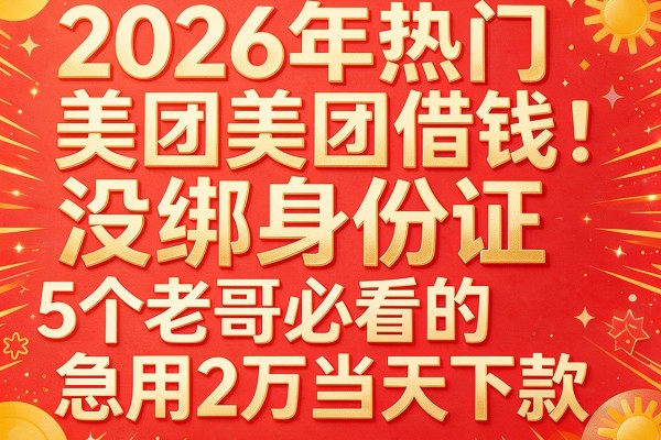 2026年热门美团借钱没绑身份证,老哥必看的5个急用2万当天下款