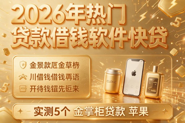 2026年热门贷款借钱软件快贷，实测5个金掌柜贷款苹果