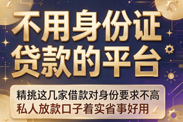 不用身份证贷款的平台，精挑这几家借款对身份要求不高私人放款口子着实省事好⽤