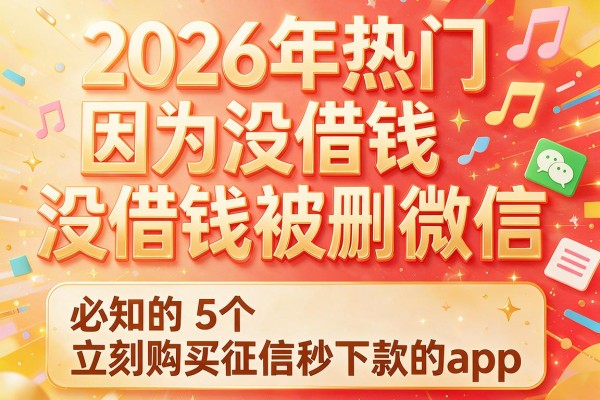 2026年热门因为没借钱被删微信，必知的5个立刻购买征信秒下款的app