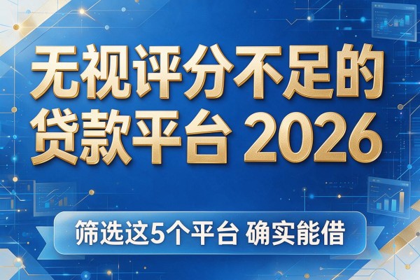无视评分不足的贷款平台2026，筛选这5个平台确实能借