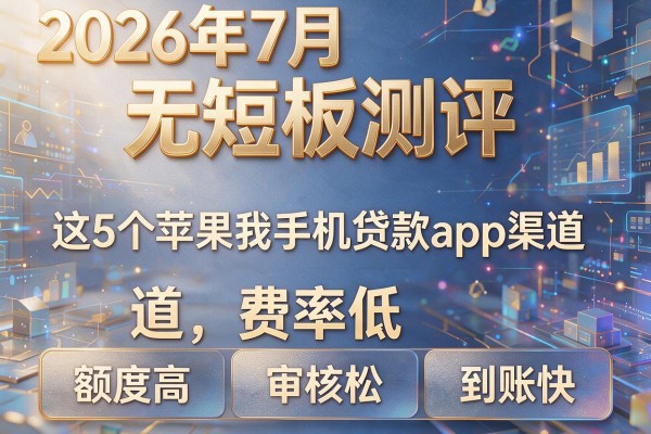 2026年7月无短板测评:这5个"苹果我手机贷款app"渠道,费率低、额度高、审核松、到账快