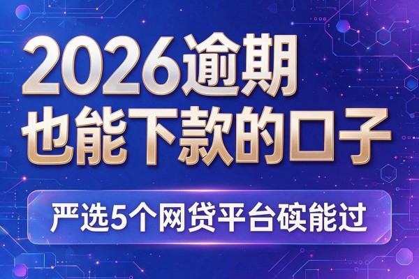 2026逾期也能下款的口子，严选5个网贷平台确实能过