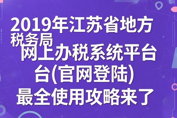 2019年江苏省地方税务局网上办税系统平台(官网登陆)最全使用攻略来了