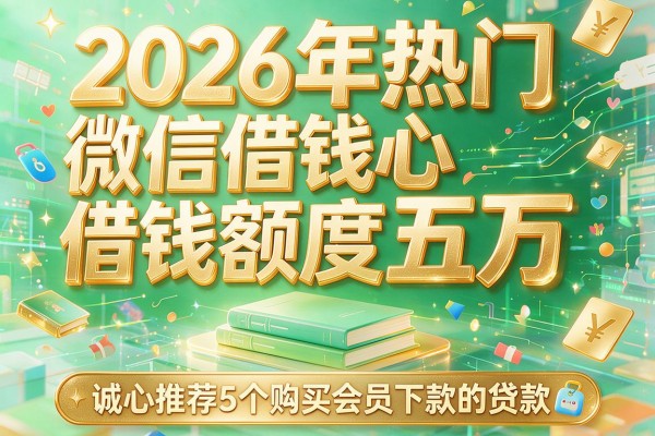 2026年热门微信借钱额度五万，诚心推荐5个购买会员下款的贷款