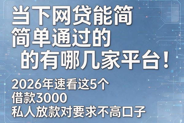 当下网贷能简单通过的有哪几家平台!2026年速看这5个借款3000私人放款对要求不高口子