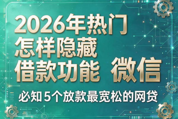2026年热门怎样隐藏借款功能微信,必知5个放款最宽松的网贷