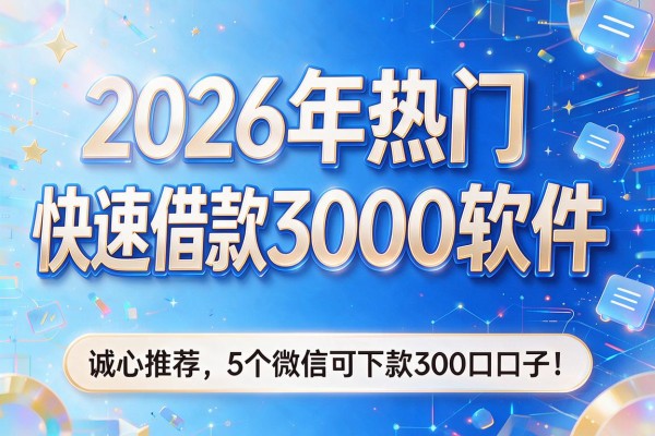 2026年热门快速借款3000软件,诚心推荐5个微信可下款300口子