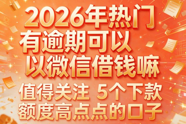 2026年热门有逾期可以微信借钱嘛，值得关注的5个能下款额度高点的口子