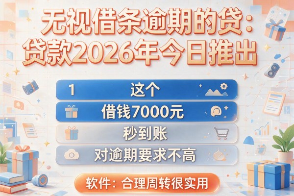 无视借条逾期的贷款2026年今日推出，这五个借钱7000元秒到账对逾期要求不高软件合理周转很实用